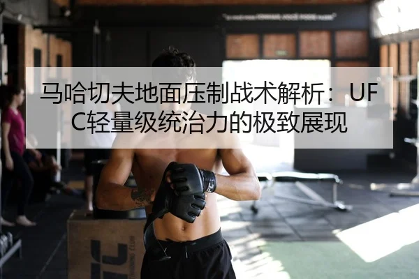 马哈切夫地面压制战术解析：UFC轻量级统治力的极致展现