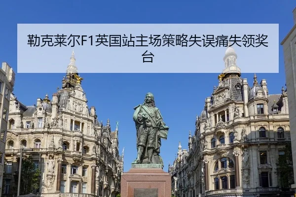 勒克莱尔F1英国站主场策略失误痛失领奖台