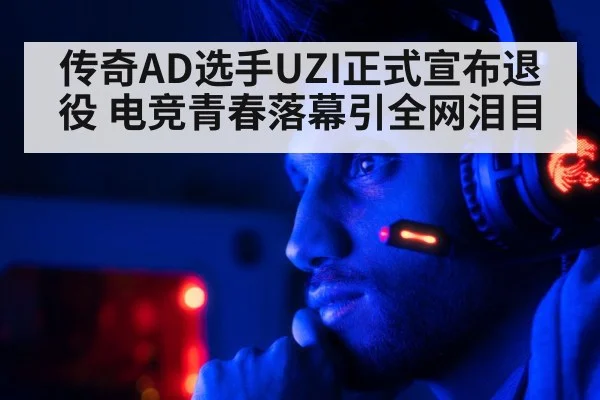 传奇AD选手UZI正式宣布退役 电竞青春落幕引全网泪目
