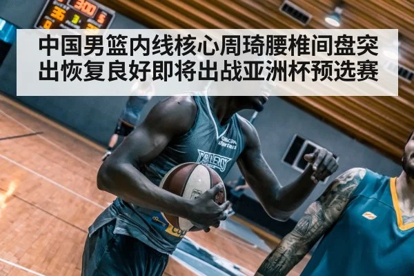 中国男篮内线核心周琦腰椎间盘突出恢复良好即将出战亚洲杯预选赛