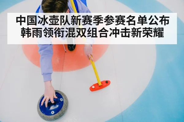 中国冰壶队新赛季参赛名单公布 韩雨领衔混双组合冲击新荣耀
