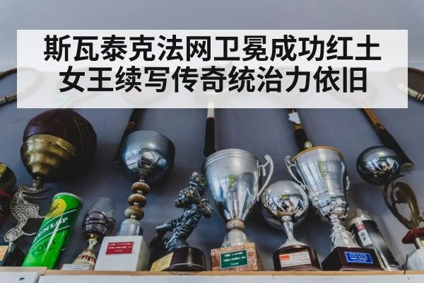 斯瓦泰克法网卫冕成功红土女王续写传奇统治力依旧