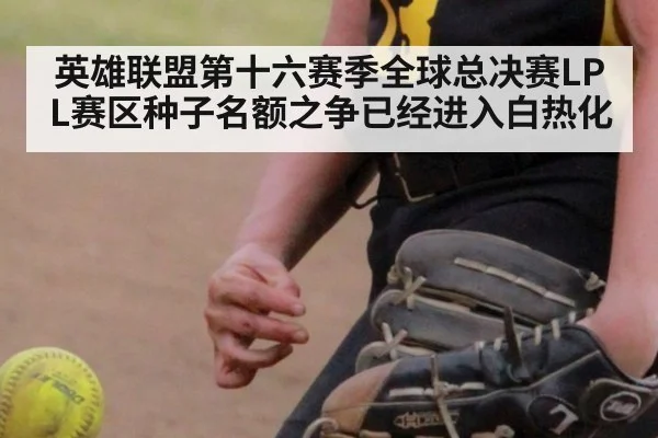 英雄联盟第十六赛季全球总决赛LPL赛区种子名额之争已经进入白热化