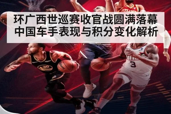环广西世巡赛收官战圆满落幕 中国车手表现与积分变化解析