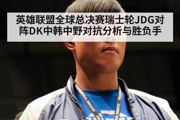 英雄联盟全球总决赛瑞士轮JDG对阵DK中韩中野对抗分析与胜负手