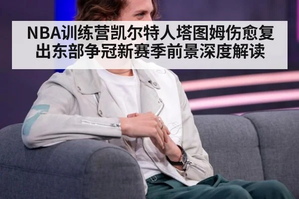 NBA训练营凯尔特人塔图姆伤愈复出东部争冠新赛季前景深度解读